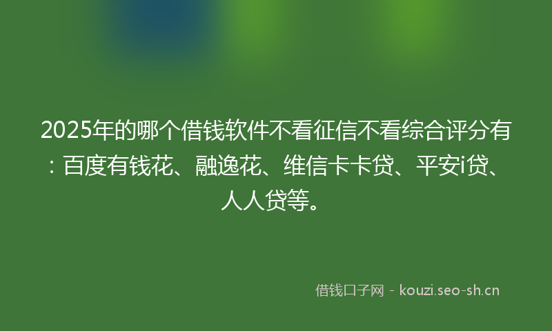 2025年的哪个借钱软件不看征信不看综合评分有：百度有钱花、融逸花、维信卡卡贷、平安i贷、人人贷等。