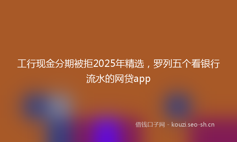 工行现金分期被拒2025年精选，罗列五个看银行流水的网贷app