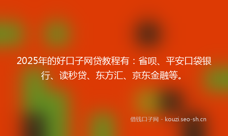 2025年的好口子网贷教程有：省呗、平安口袋银行、读秒贷、东方汇、京东金融等。