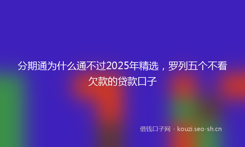 分期通为什么通不过2025年精选，罗列五个不看欠款的贷款口子