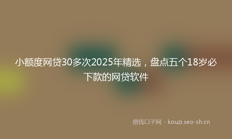 小额度网贷30多次2025年精选，盘点五个18岁必下款的网贷软件