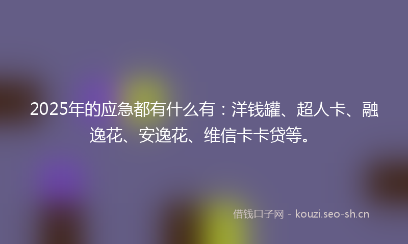 2025年的应急都有什么有：洋钱罐、超人卡、融逸花、安逸花、维信卡卡贷等。