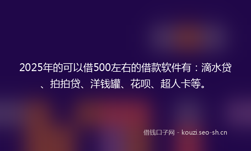 2025年的可以借500左右的借款软件有：滴水贷、拍拍贷、洋钱罐、花呗、超人卡等。