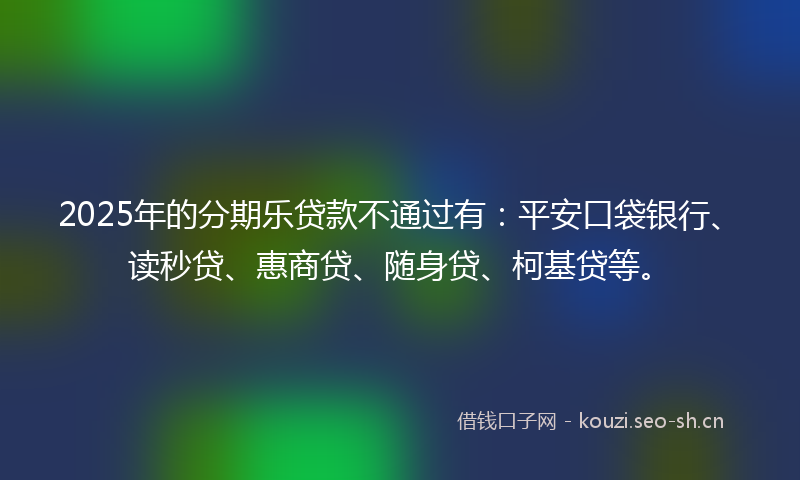2025年的分期乐贷款不通过有:平安口袋银行、读秒贷、惠商贷、随身贷、柯基贷等。