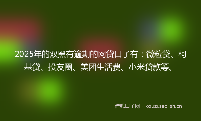 2025年的双黑有逾期的网贷口子有:微粒贷、柯基贷、投友圈、美团生活费、小米贷款等。