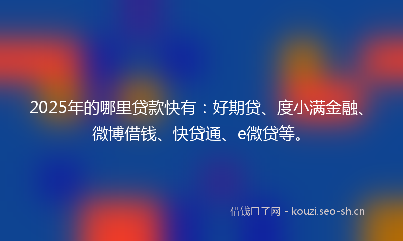2025年的哪里贷款快有:好期贷、度小满金融、微博借钱、快贷通、e微贷等。