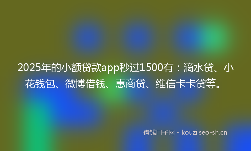 2025年的小额贷款app秒过1500有：滴水贷、小花钱包、微博借钱、惠商贷、维信卡卡贷等。