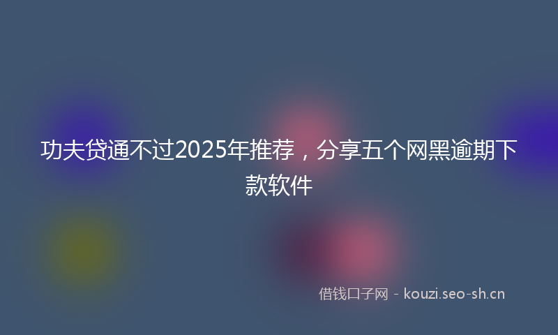 功夫贷通不过2025年推荐，分享五个网黑逾期下款软件