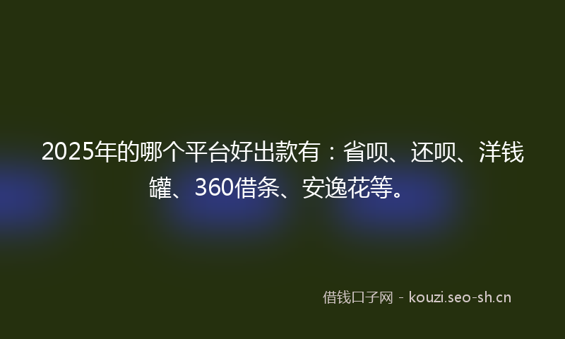 2025年的哪个平台好出款有:省呗、还呗、洋钱罐、360借条、安逸花等。