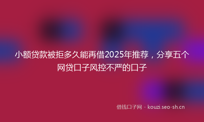 小额贷款被拒多久能再借2025年推荐，分享五个网贷口子风控不严的口子