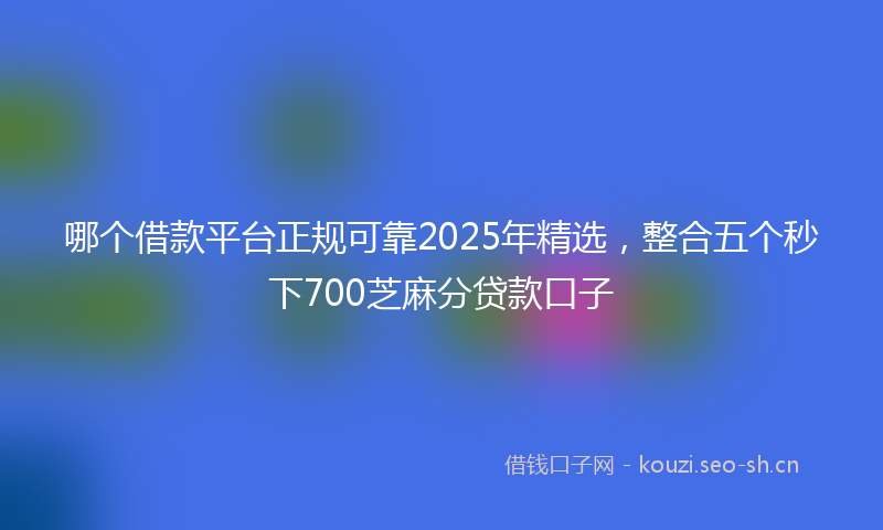 哪个借款平台正规可靠2025年精选，整合五个秒下700芝麻分贷款口子