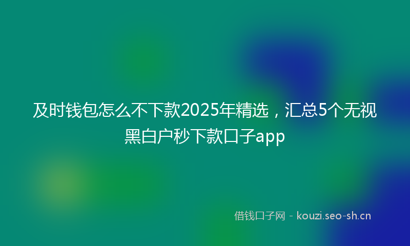 及时钱包怎么不下款2025年精选，汇总5个无视黑白户秒下款口子app
