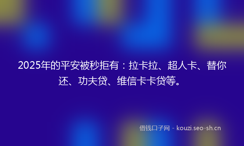 2025年的平安被秒拒有：拉卡拉、超人卡、替你还、功夫贷、维信卡卡贷等。