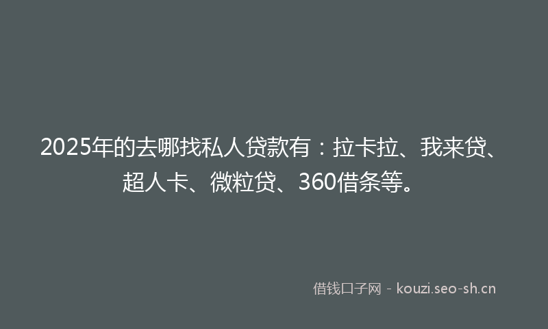 2025年的去哪找私人贷款有：拉卡拉、我来贷、超人卡、微粒贷、360借条等。