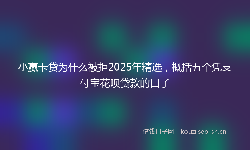 小赢卡贷为什么被拒2025年精选，概括五个凭支付宝花呗贷款的口子