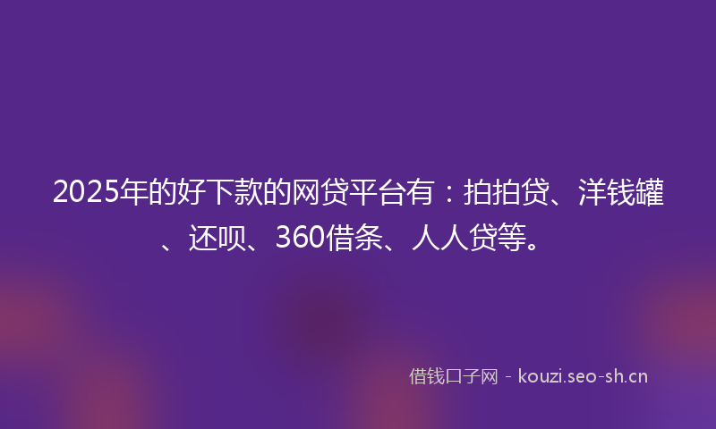 2025年的好下款的网贷平台有：拍拍贷、洋钱罐、还呗、360借条、人人贷等。