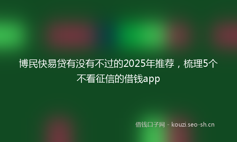 博民快易贷有没有不过的2025年推荐,梳理5个不看征信的借钱app