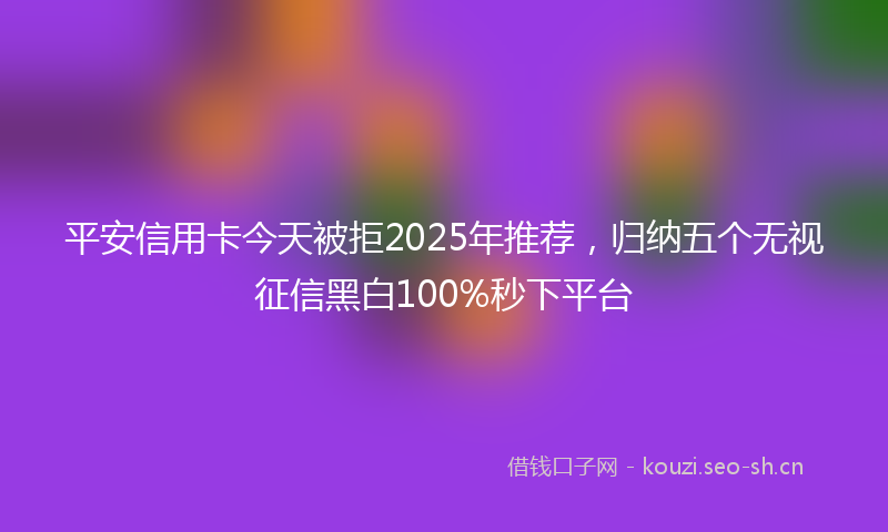 平安信用卡今天被拒2025年推荐，归纳五个无视征信黑白100%秒下平台
