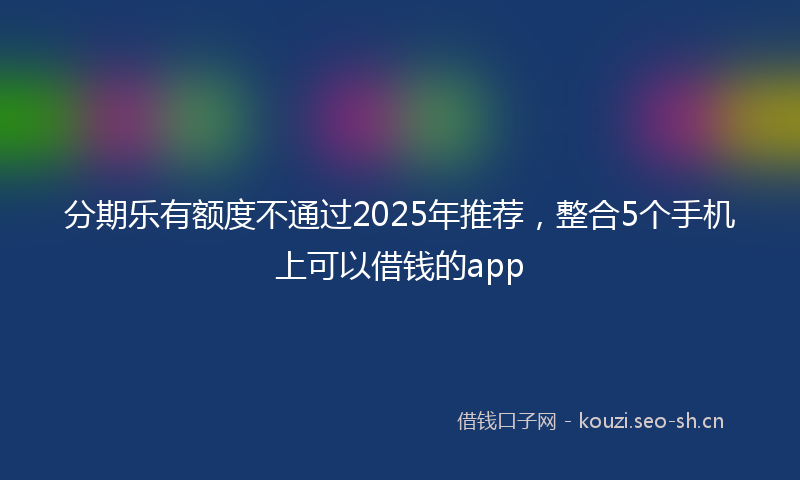 分期乐有额度不通过2025年推荐，整合5个手机上可以借钱的app