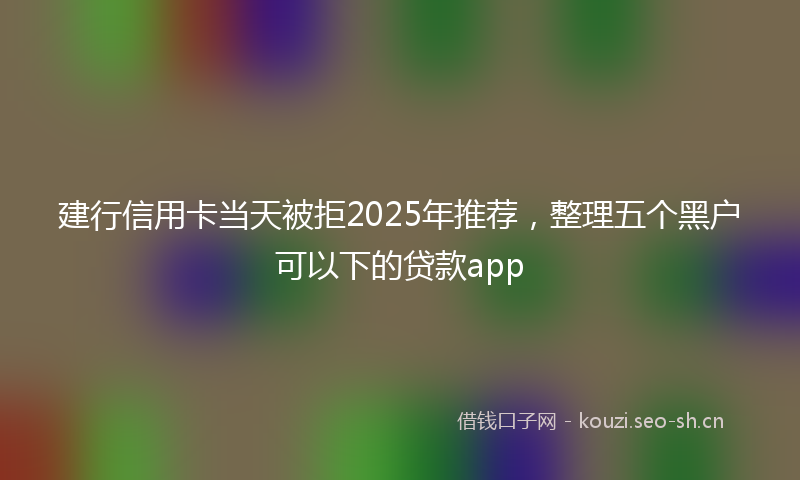 建行信用卡当天被拒2025年推荐，整理五个黑户可以下的贷款app