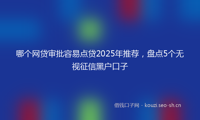 哪个网贷审批容易点贷2025年推荐，盘点5个无视征信黑户口子