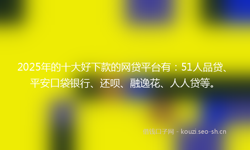 2025年的十大好下款的网贷平台有：51人品贷、平安口袋银行、还呗、融逸花、人人贷等。