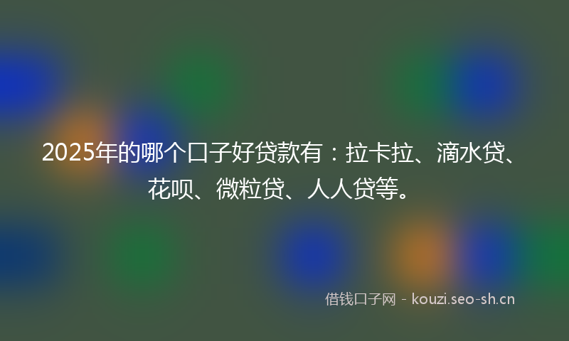 2025年的哪个口子好贷款有：拉卡拉、滴水贷、花呗、微粒贷、人人贷等。