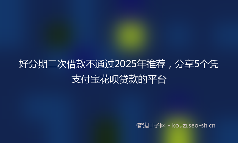 好分期二次借款不通过2025年推荐，分享5个凭支付宝花呗贷款的平台