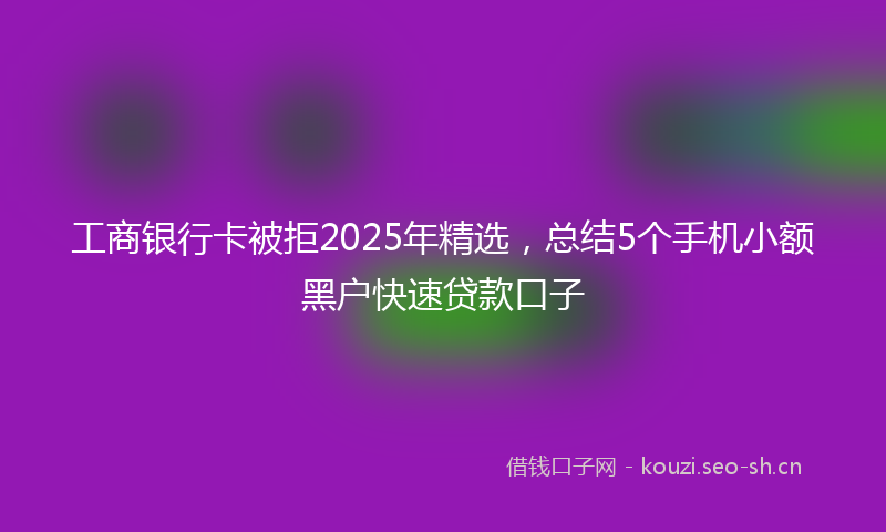 工商银行卡被拒2025年精选，总结5个手机小额黑户快速贷款口子