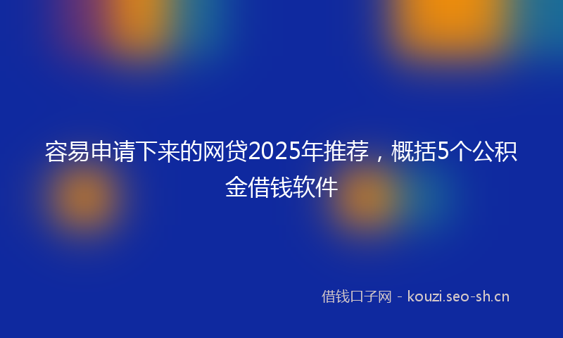 容易申请下来的网贷2025年推荐，概括5个公积金借钱软件