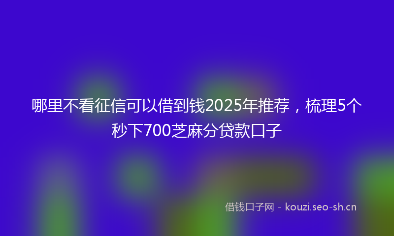 哪里不看征信可以借到钱2025年推荐,梳理5个秒下700芝麻分贷款口子