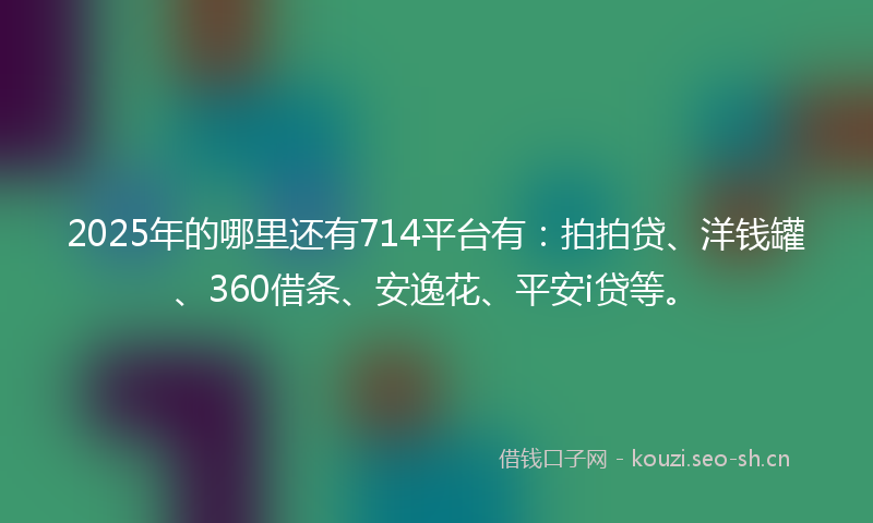 2025年的哪里还有714平台有：拍拍贷、洋钱罐、360借条、安逸花、平安i贷等。