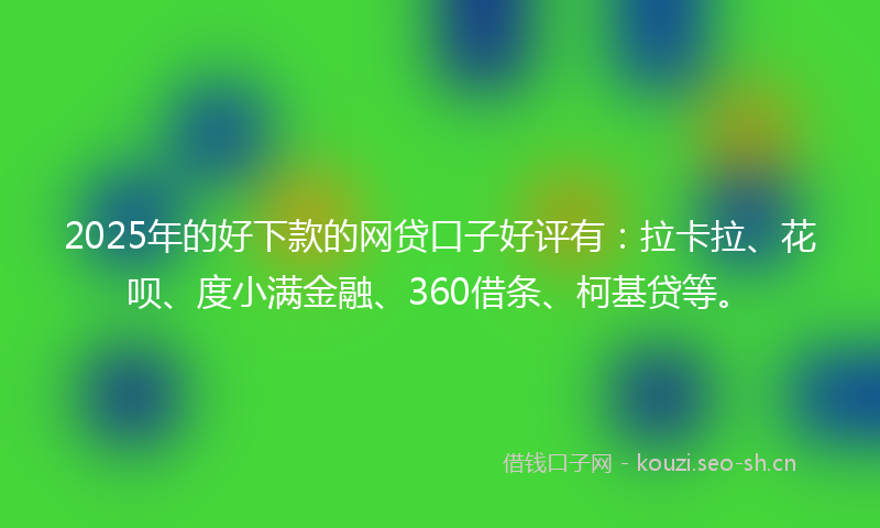 2025年的好下款的网贷口子好评有：拉卡拉、花呗、度小满金融、360借条、柯基贷等。