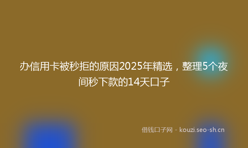 办信用卡被秒拒的原因2025年精选，整理5个夜间秒下款的14天口子