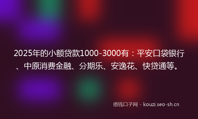 2025年的小额贷款1000-3000有：平安口袋银行、中原消费金融、分期乐、安逸花、快贷通等。
