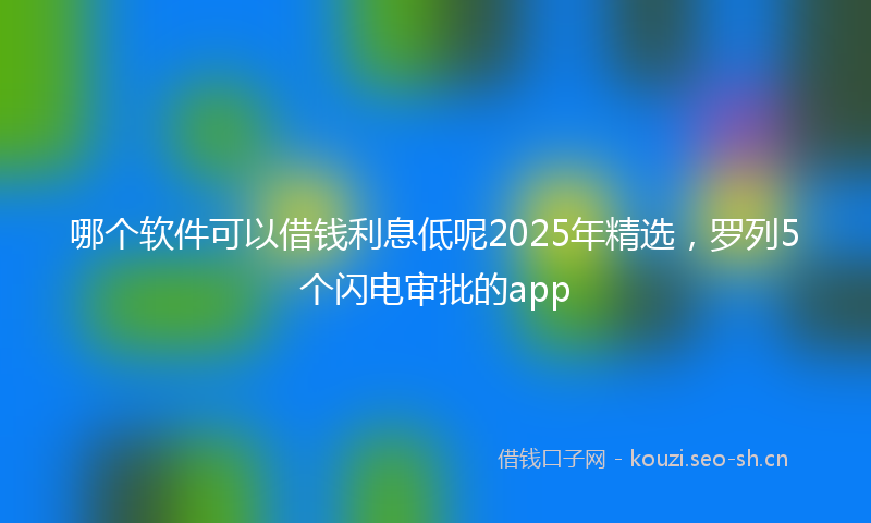 哪个软件可以借钱利息低呢2025年精选，罗列5个闪电审批的app