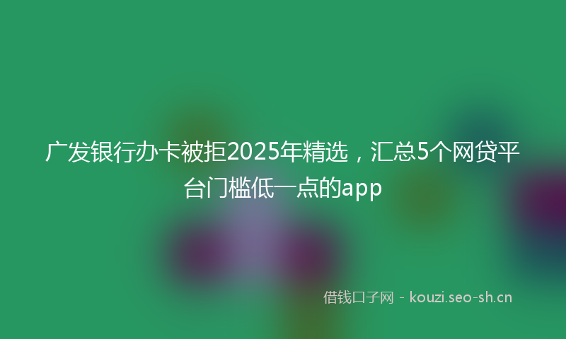 广发银行办卡被拒2025年精选，汇总5个网贷平台门槛低一点的app