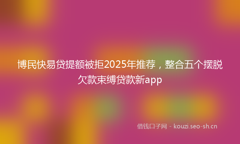 博民快易贷提额被拒2025年推荐，整合五个摆脱欠款束缚贷款新app