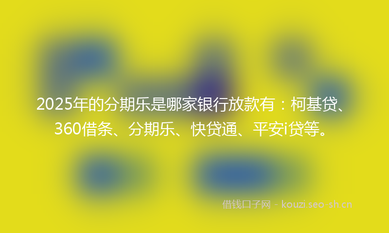 2025年的分期乐是哪家银行放款有：柯基贷、360借条、分期乐、快贷通、平安i贷等。