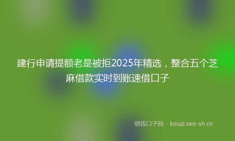 建行申请提额老是被拒2025年精选，整合五个芝麻借款实时到账速借口子