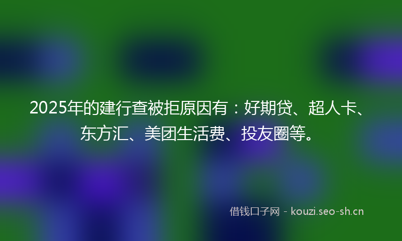 2025年的建行查被拒原因有：好期贷、超人卡、东方汇、美团生活费、投友圈等。