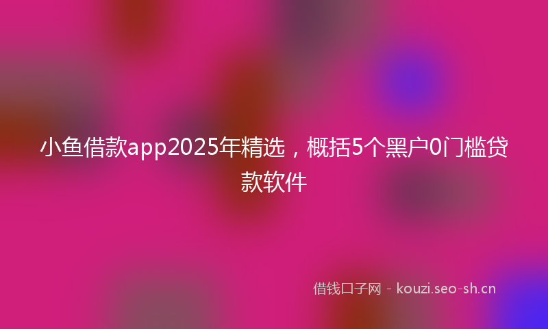 小鱼借款app2025年精选，概括5个黑户0门槛贷款软件