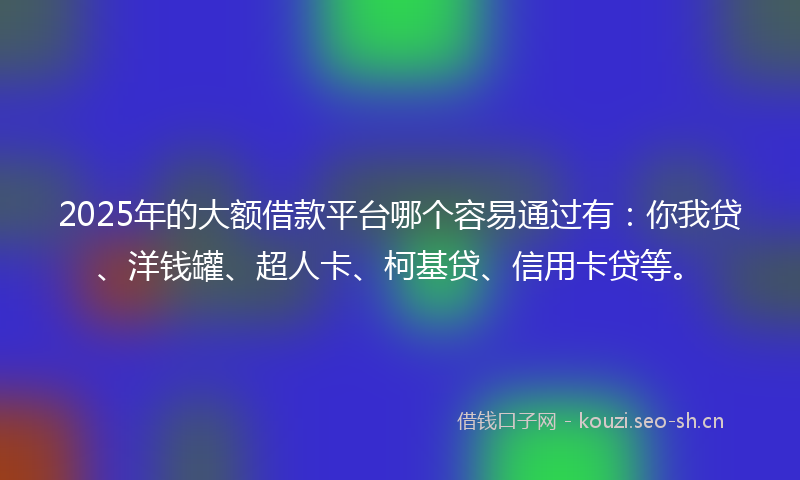 2025年的大额借款平台哪个容易通过有:你我贷、洋钱罐、超人卡、柯基贷、信用卡贷等。