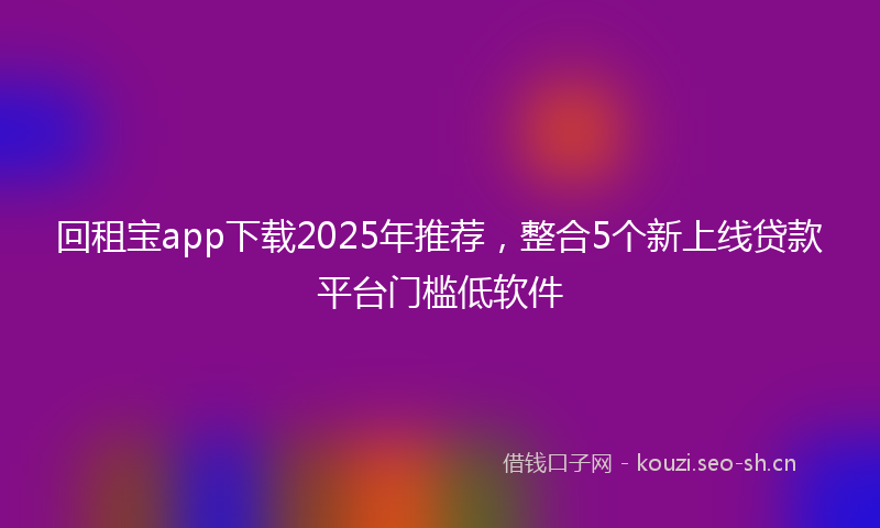 回租宝app下载2025年推荐，整合5个新上线贷款平台门槛低软件