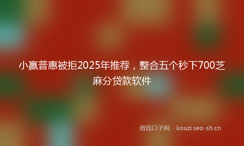 小赢普惠被拒2025年推荐,整合五个秒下700芝麻分贷款软件