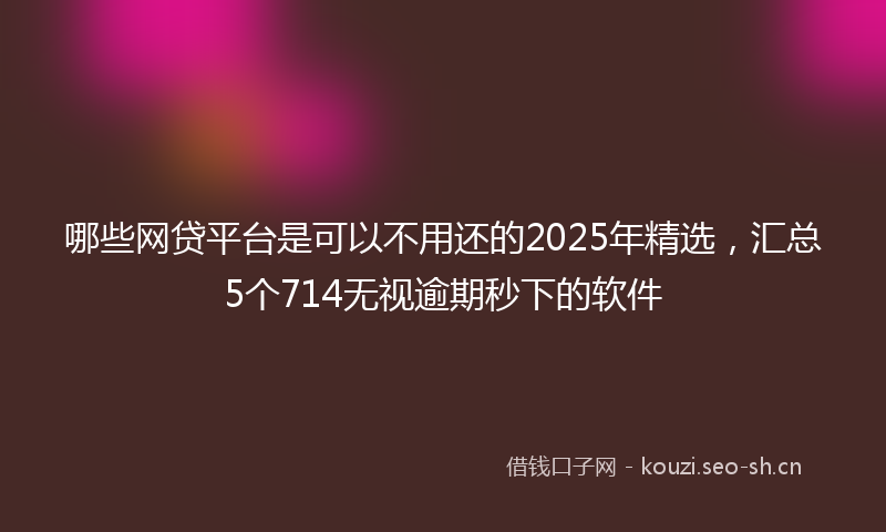 哪些网贷平台是可以不用还的2025年精选，汇总5个714无视逾期秒下的软件