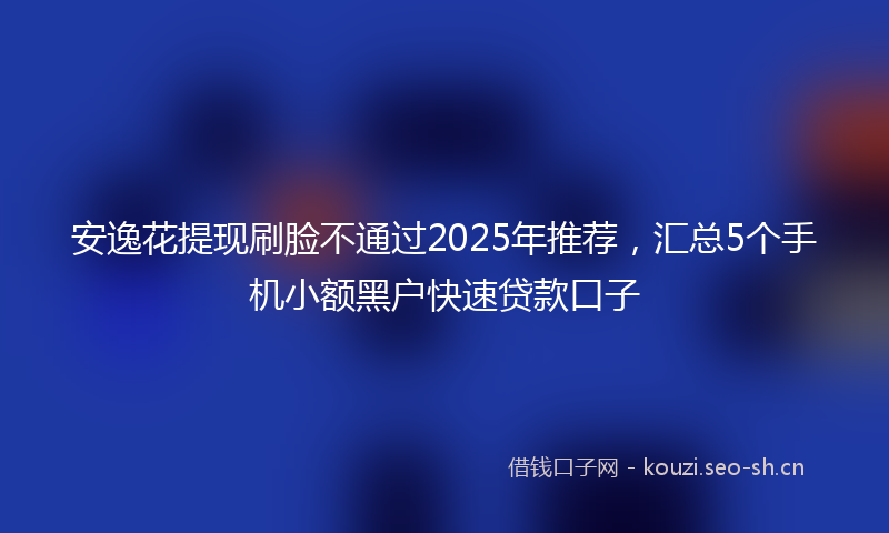 安逸花提现刷脸不通过2025年推荐,汇总5个手机小额黑户快速贷款口子