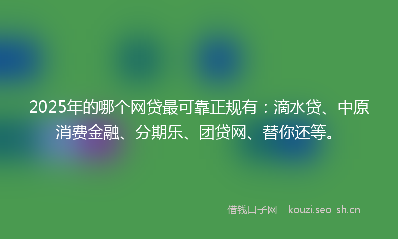 2025年的哪个网贷最可靠正规有:滴水贷、中原消费金融、分期乐、团贷网、替你还等。