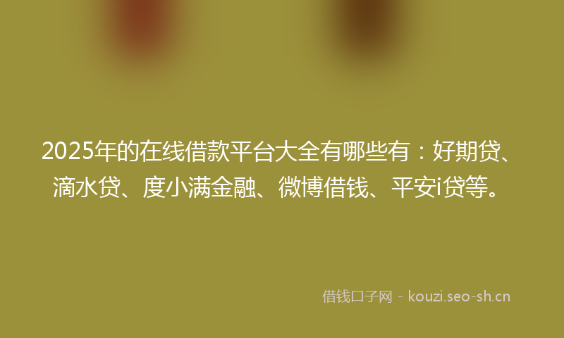 2025年的在线借款平台大全有哪些有：好期贷、滴水贷、度小满金融、微博借钱、平安i贷等。