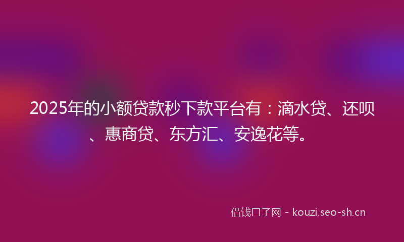 2025年的小额贷款秒下款平台有：滴水贷、还呗、惠商贷、东方汇、安逸花等。